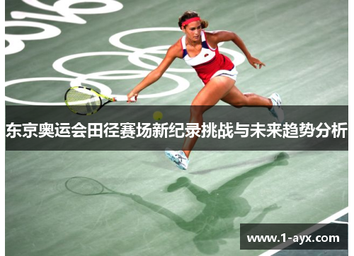 东京奥运会田径赛场新纪录挑战与未来趋势分析 东京奥运会田径赛场新纪录挑战与未来趋势分析